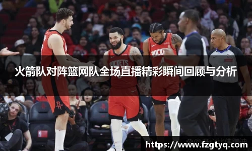 必一火箭队对阵篮网队全场直播精彩瞬间回顾与分析